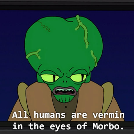 All humans are vermin in the eyes of Morbo.
