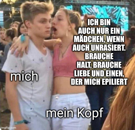  (Mädchen labert Junge von der Seite an) Mein Kopf: "Ich bin doch nur ein Mädchen, wenn auch unrasiert. ..." / mich: "..."