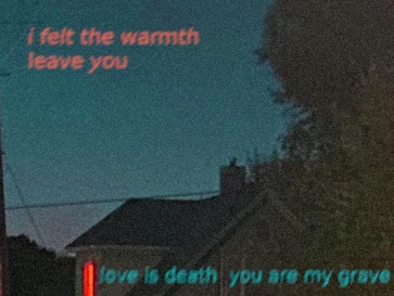 Dusk sky with the words "i felt the warmth leave you" in red above a house partially obscured by trees. Blue text reads " love is death  you are my grave" beside a window glowing red.